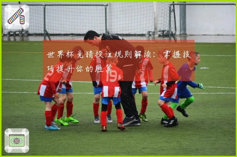 世界杯竞猜投注规则解读：掌握技巧提升你的胜算