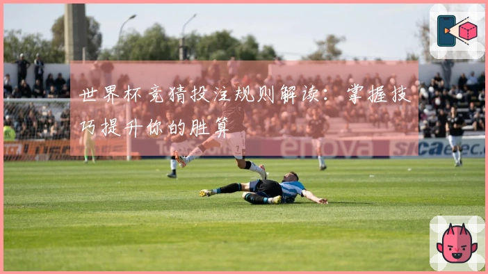 世界杯竞猜投注规则解读：掌握技巧提升你的胜算
