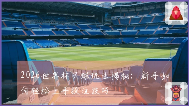 2026世界杯买球玩法揭秘：新手如何轻松上手投注技巧