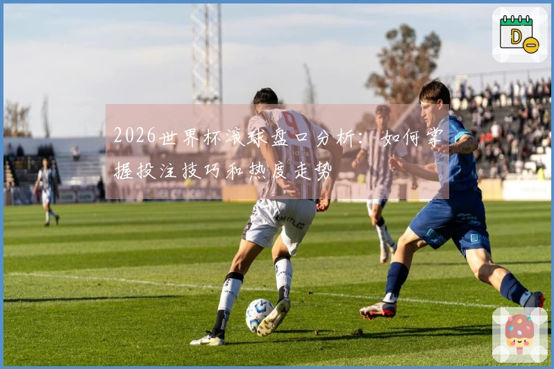 2026世界杯滚球盘口分析：如何掌握投注技巧和热度走势
