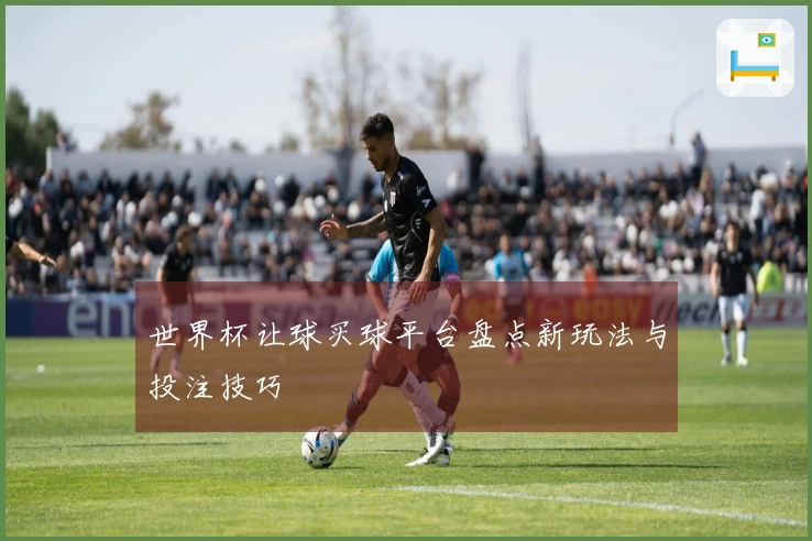 世界杯让球买球平台盘点新玩法与投注技巧