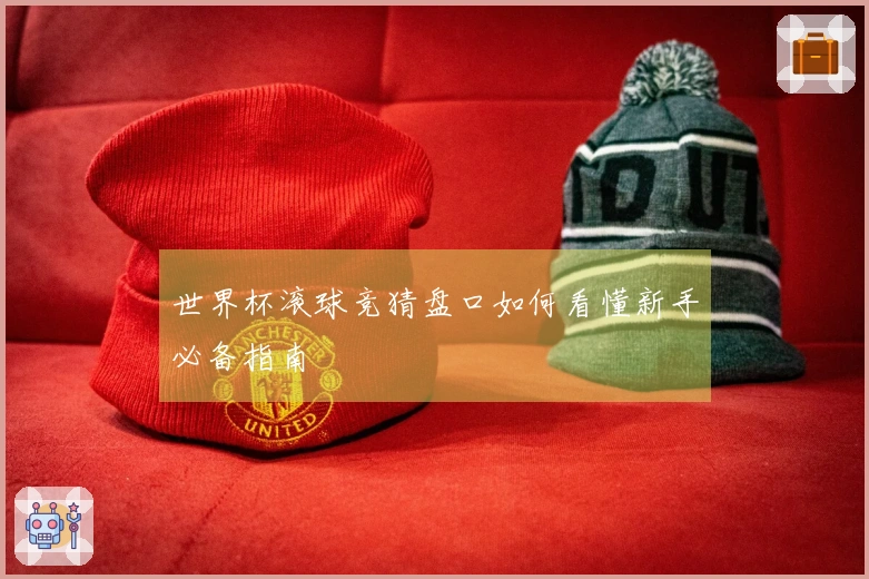 世界杯滚球竞猜盘口如何看懂新手必备指南