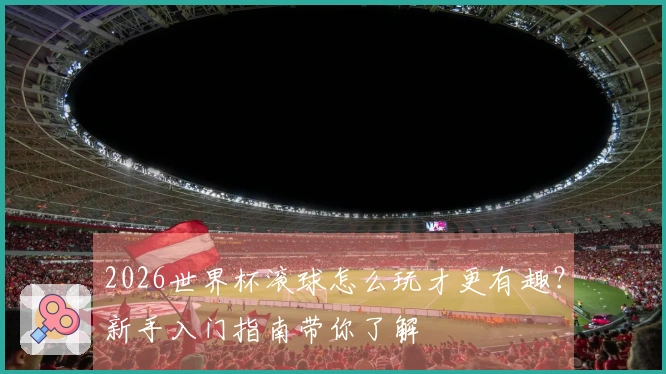 2026世界杯滚球怎么玩才更有趣？新手入门指南带你了解