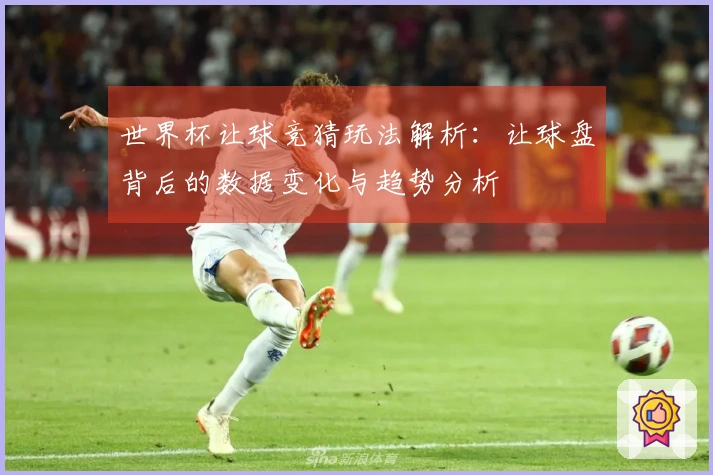 世界杯让球竞猜玩法解析：让球盘背后的数据变化与趋势分析