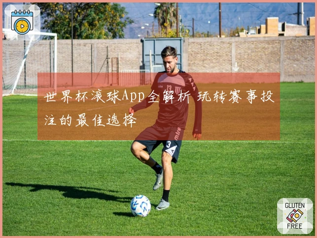 世界杯滚球App全解析 玩转赛事投注的最佳选择