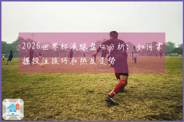 2026世界杯滚球盘口分析：如何掌握投注技巧和热度走势