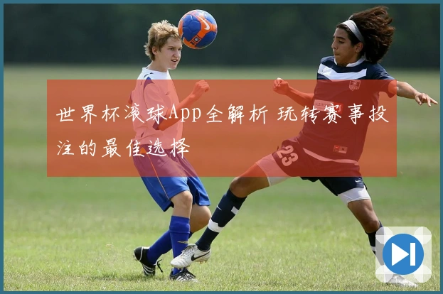 世界杯滚球App全解析 玩转赛事投注的最佳选择