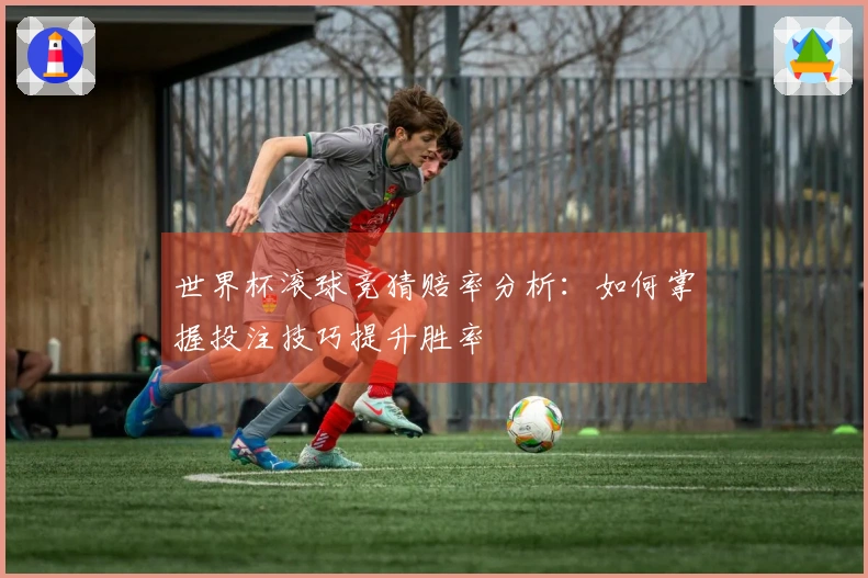世界杯滚球竞猜赔率分析：如何掌握投注技巧提升胜率