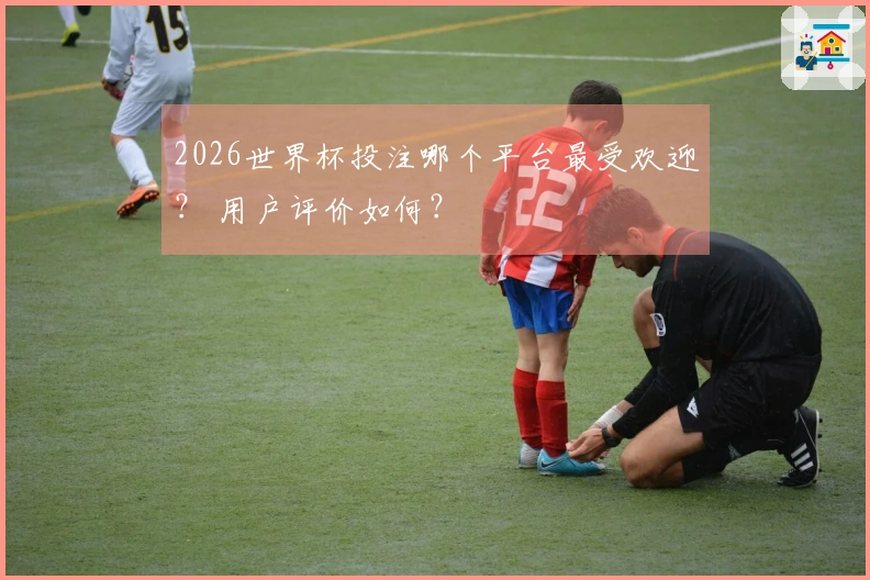 2026世界杯投注哪个平台最受欢迎？ 用户评价如何？