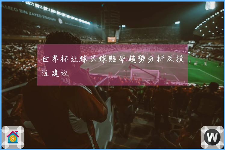 世界杯让球买球赔率趋势分析及投注建议